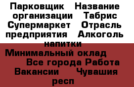 Парковщик › Название организации ­ Табрис Супермаркет › Отрасль предприятия ­ Алкоголь, напитки › Минимальный оклад ­ 17 000 - Все города Работа » Вакансии   . Чувашия респ.